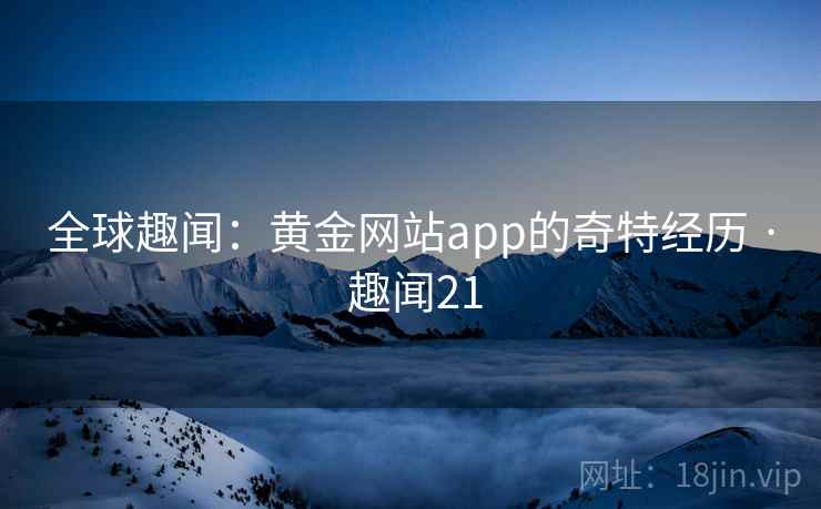全球趣闻：黄金网站app的奇特经历 · 趣闻21  第1张