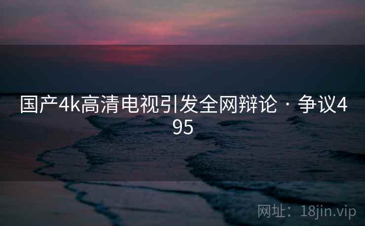国产4k高清电视引发全网辩论 · 争议495  第1张