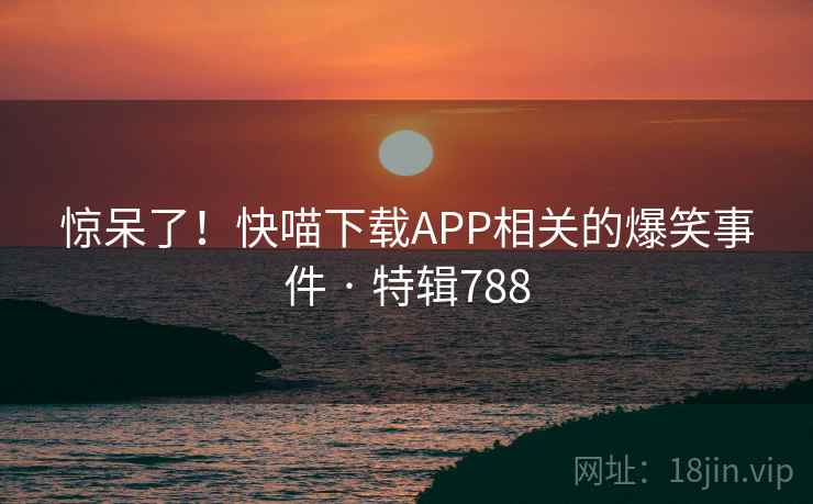惊呆了！快喵下载APP相关的爆笑事件 · 特辑788  第1张