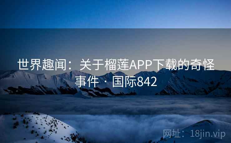 世界趣闻：关于榴莲APP下载的奇怪事件 · 国际842