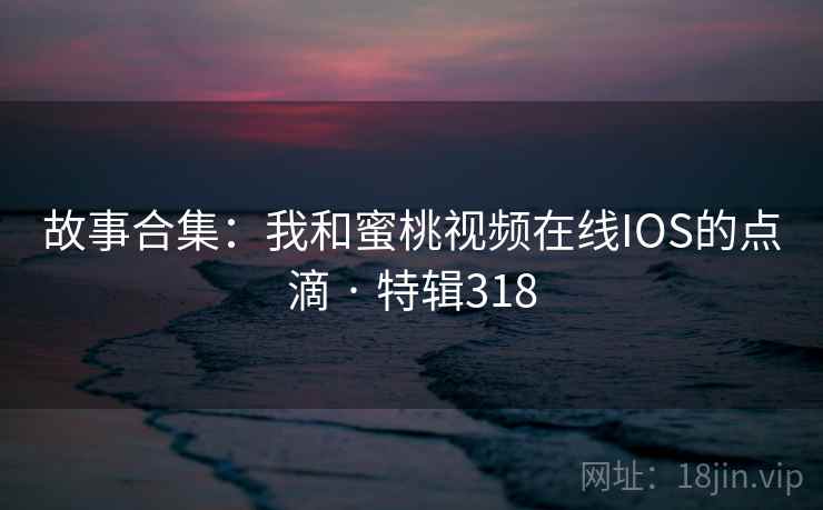 故事合集：我和蜜桃视频在线IOS的点滴 · 特辑318  第2张
