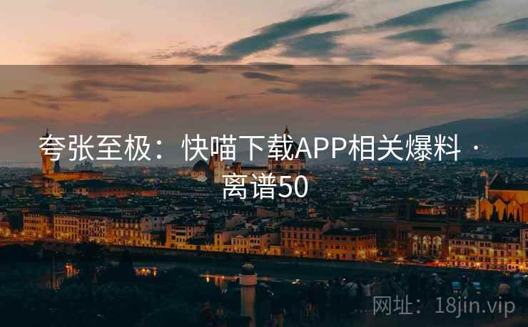 夸张至极：快喵下载APP相关爆料 · 离谱50  第1张