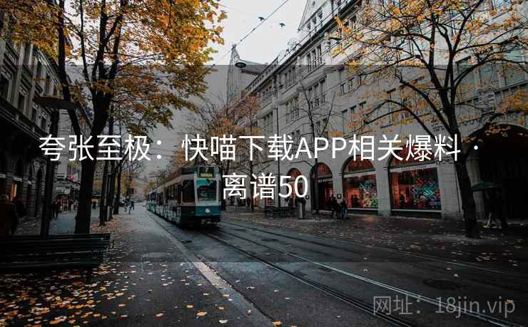 夸张至极：快喵下载APP相关爆料 · 离谱50  第2张
