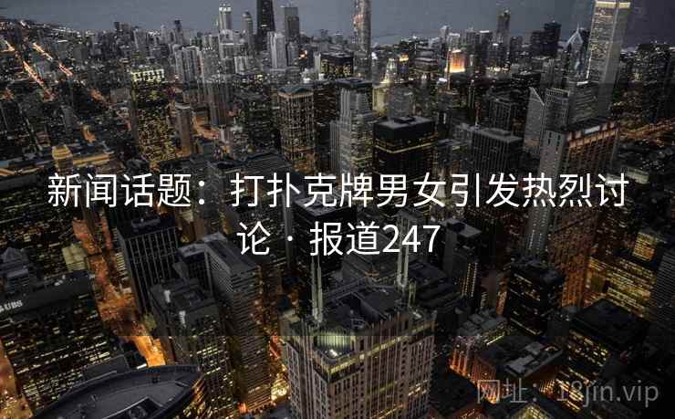 新闻话题：打扑克牌男女引发热烈讨论 · 报道247  第2张