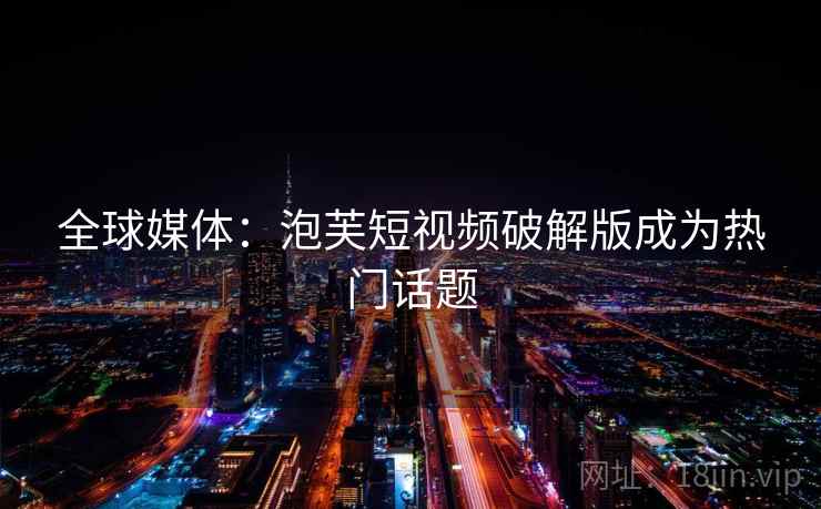 全球媒体：泡芙短视频破解版成为热门话题  第2张