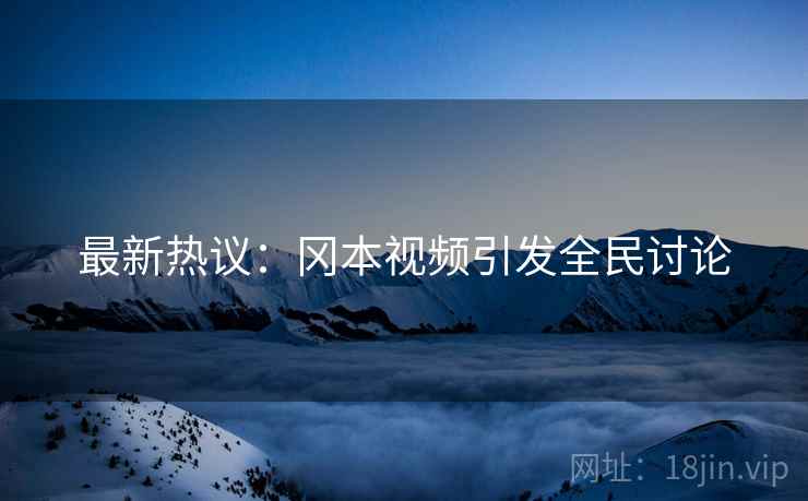 最新热议：冈本视频引发全民讨论  第2张