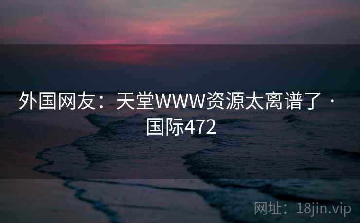 外国网友：天堂WWW资源太离谱了 · 国际472  第2张