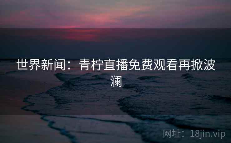 世界新闻：青柠直播免费观看再掀波澜  第2张