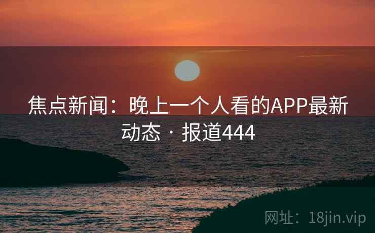 焦点新闻：晚上一个人看的APP最新动态 · 报道444  第2张